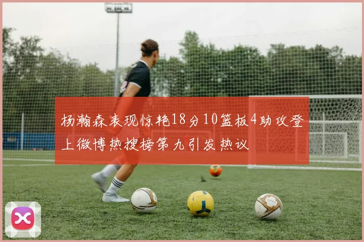 杨瀚森表现惊艳18分10篮板4助攻登上微博热搜榜第九引发热议