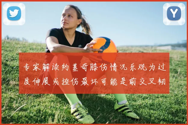 专家解读约基奇膝伤情况乐观为过度伸展或挫伤最坏可能是前交叉韧带撕裂