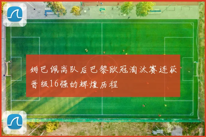 姆巴佩离队后巴黎欧冠淘汰赛连获晋级16强的辉煌历程