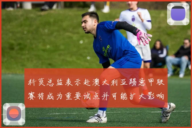 科莫总监表示赴澳大利亚踢意甲联赛将成为重要试点并可能扩大影响力