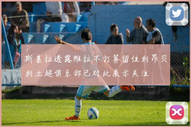 斯基拉透露维拉不打算留住利昂贝利土超俱乐部已对此表示关注