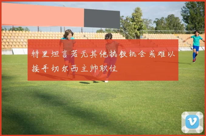 特里坦言若无其他执教机会或难以接手切尔西主帅职位