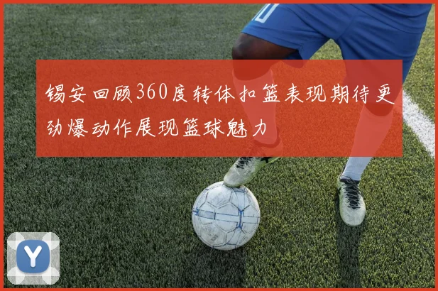 锡安回顾360度转体扣篮表现期待更劲爆动作展现篮球魅力