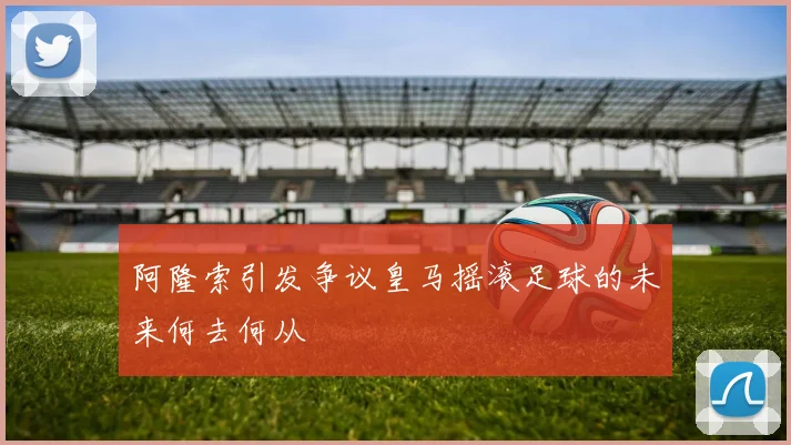 阿隆索引发争议皇马摇滚足球的未来何去何从