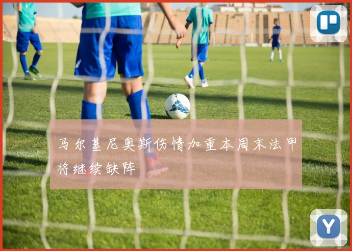 马尔基尼奥斯伤情加重本周末法甲将继续缺阵