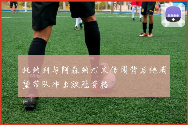 托纳利与阿森纳尤文传闻背后他渴望带队冲击欧冠资格