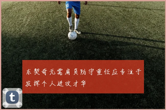 东契奇无需肩负防守重任应专注于发挥个人进攻才华