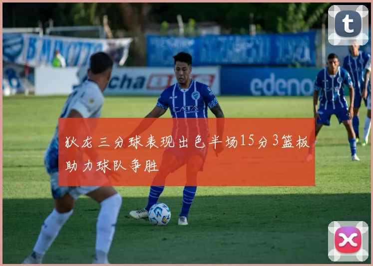 狄龙三分球表现出色半场15分3篮板助力球队争胜