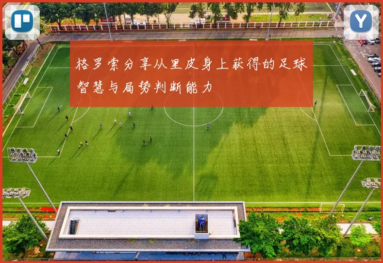 格罗索分享从里皮身上获得的足球智慧与局势判断能力