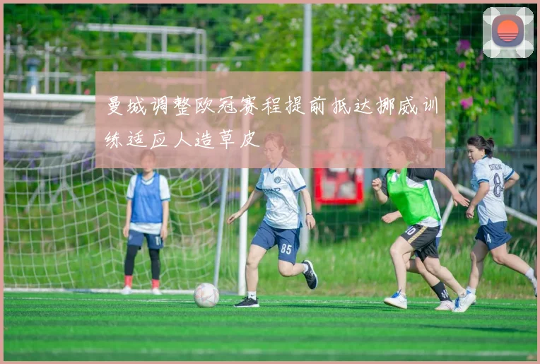曼城调整欧冠赛程提前抵达挪威训练适应人造草皮