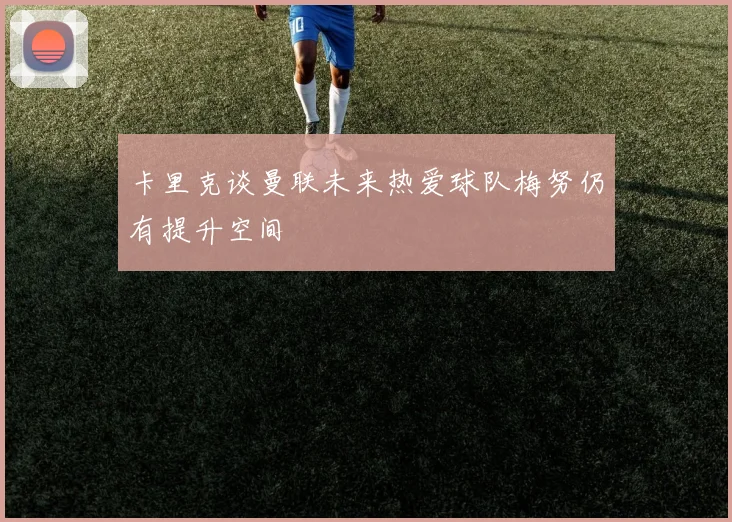 卡里克谈曼联未来热爱球队梅努仍有提升空间