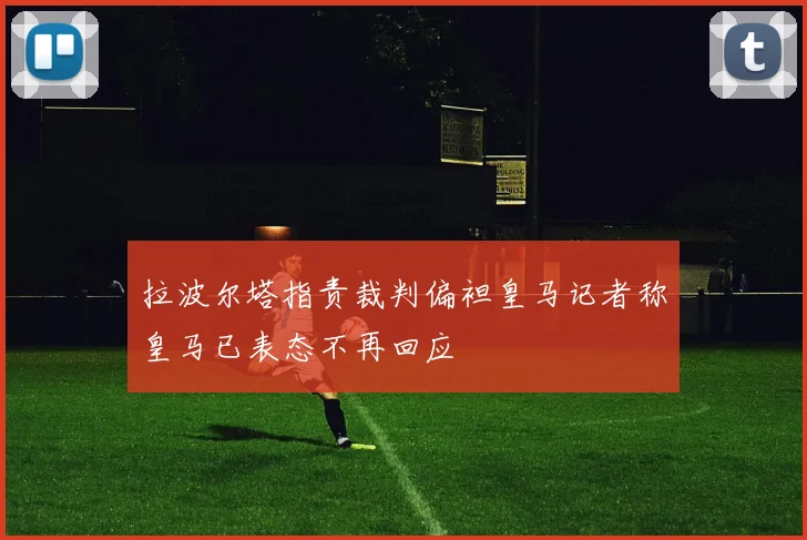 拉波尔塔指责裁判偏袒皇马记者称皇马已表态不再回应