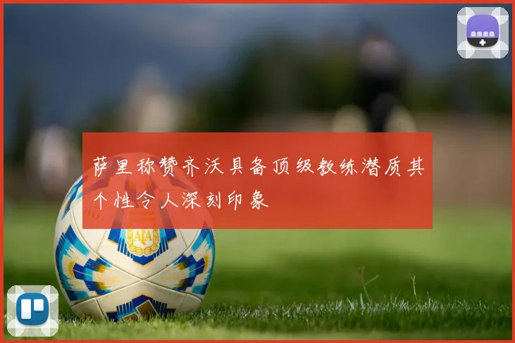 萨里称赞齐沃具备顶级教练潜质其个性令人深刻印象