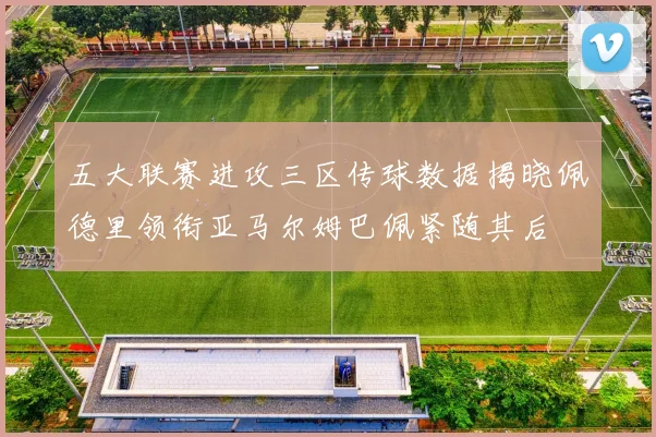 五大联赛进攻三区传球数据揭晓佩德里领衔亚马尔姆巴佩紧随其后