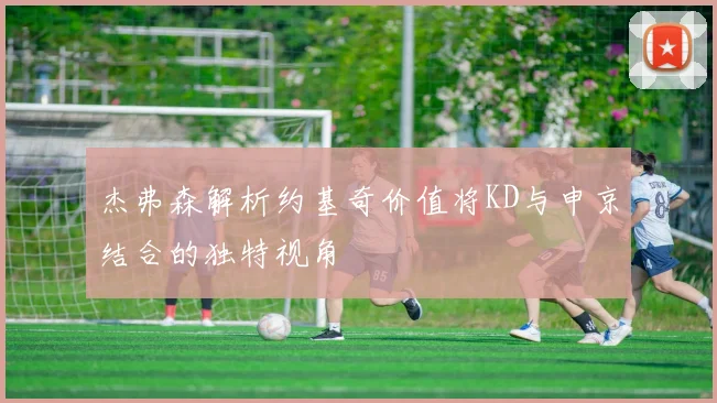 杰弗森解析约基奇价值将KD与申京结合的独特视角