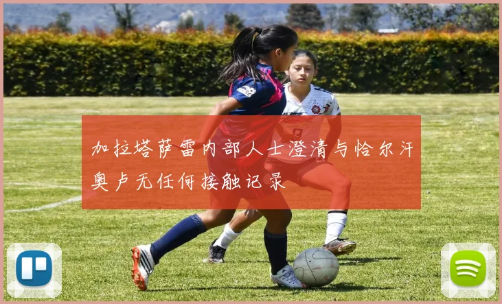 加拉塔萨雷内部人士澄清与恰尔汗奥卢无任何接触记录