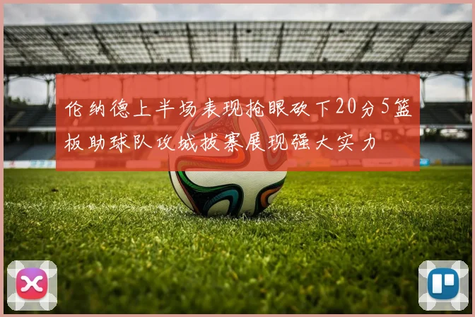 伦纳德上半场表现抢眼砍下20分5篮板助球队攻城拔寨展现强大实力