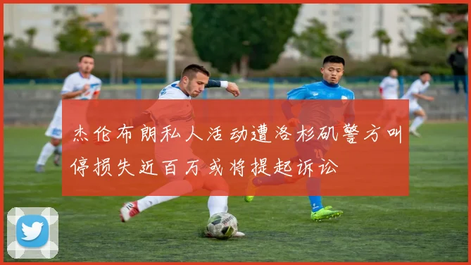 杰伦布朗私人活动遭洛杉矶警方叫停损失近百万或将提起诉讼