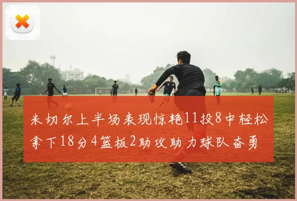 米切尔上半场表现惊艳11投8中轻松拿下18分4篮板2助攻助力球队奋勇争先