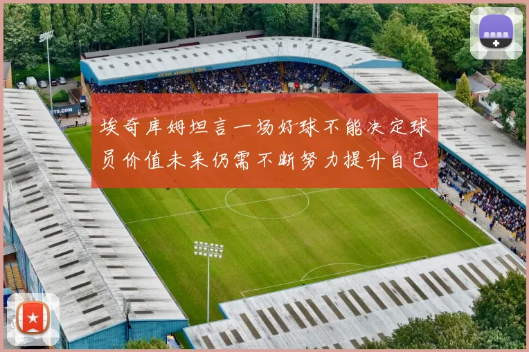 埃奇库姆坦言一场好球不能决定球员价值未来仍需不断努力提升自己