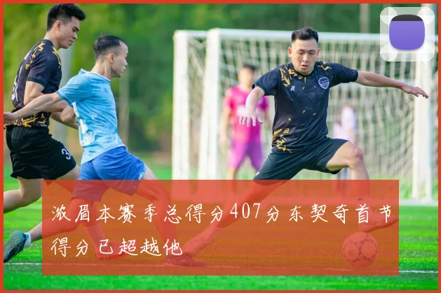 浓眉本赛季总得分407分东契奇首节得分已超越他