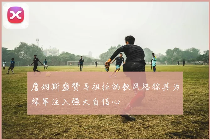 詹姆斯盛赞马祖拉执教风格称其为绿军注入强大自信心