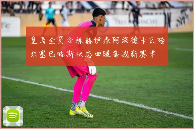 皇马全员合练赫伊森阿诺德卡瓦哈尔塞巴略斯状态回暖备战新赛季