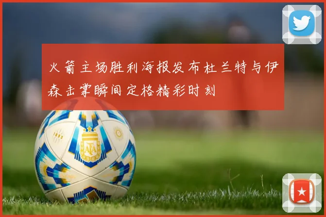 火箭主场胜利海报发布杜兰特与伊森击掌瞬间定格精彩时刻