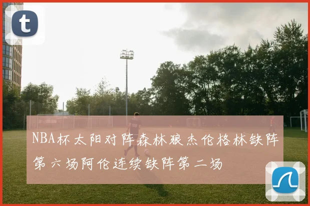 NBA杯太阳对阵森林狼杰伦格林缺阵第六场阿伦连续缺阵第二场