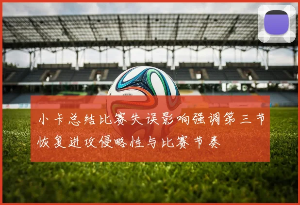 小卡总结比赛失误影响强调第三节恢复进攻侵略性与比赛节奏