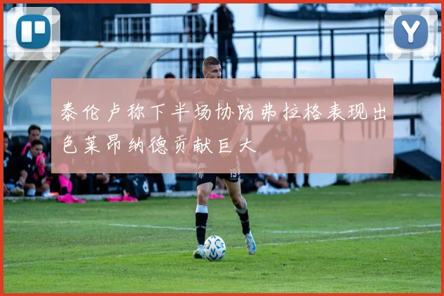 泰伦卢称下半场协防弗拉格表现出色莱昂纳德贡献巨大