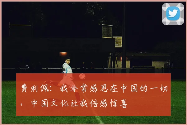 费利佩：我非常感恩在中国的一切，中国文化让我倍感惊喜