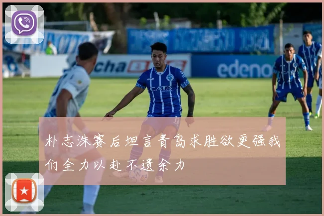 朴志洙赛后坦言青岛求胜欲更强我们全力以赴不遗余力