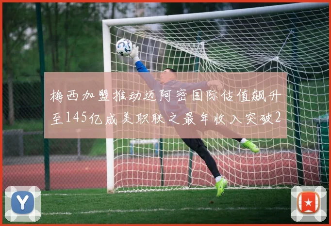 梅西加盟推动迈阿密国际估值飙升至145亿成美职联之最年收入突破2亿美元