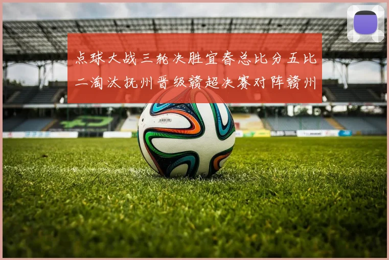 点球大战三轮决胜宜春总比分五比二淘汰抚州晋级赣超决赛对阵赣州