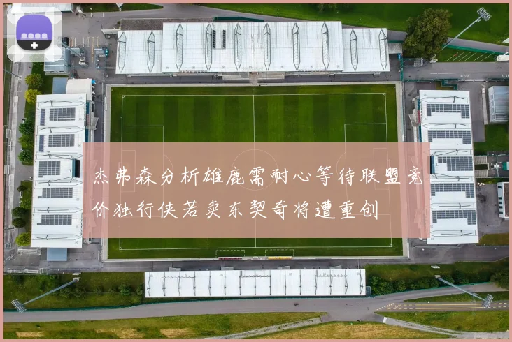 杰弗森分析雄鹿需耐心等待联盟竞价独行侠若卖东契奇将遭重创
