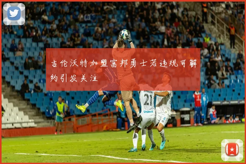 吉伦沃特加盟富邦勇士若违规可解约引发关注
