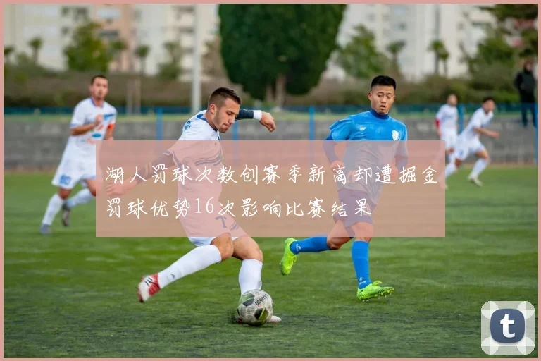 湖人罚球次数创赛季新高却遭掘金罚球优势16次影响比赛结果
