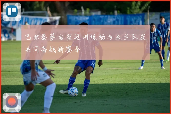 巴尔泰萨吉重返训练场与米兰队友共同备战新赛季