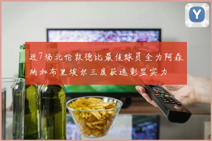 近7场北伦敦德比最佳球员全为阿森纳加布里埃尔三度获选彰显实力