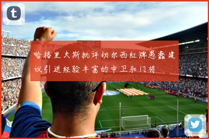 哈格里夫斯批评切尔西红牌愚蠢建议引进经验丰富的中卫和门将