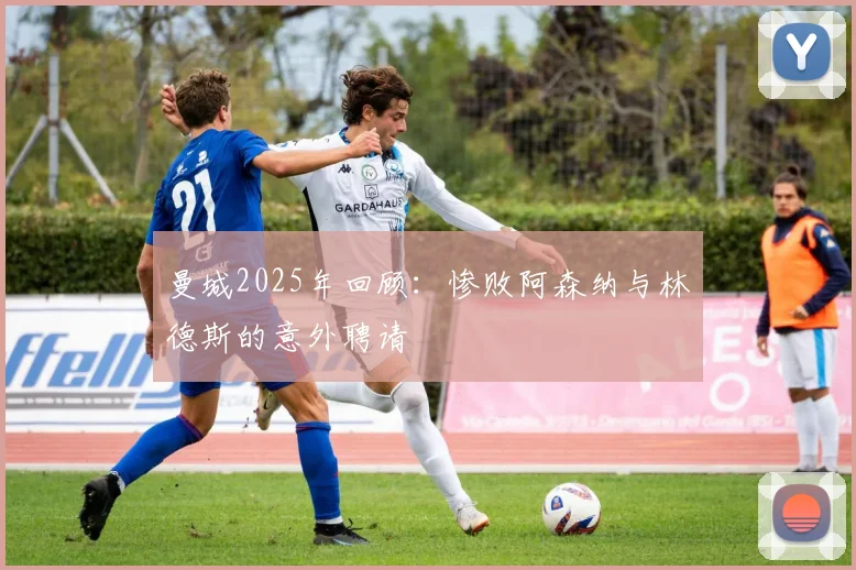 曼城2025年回顾：惨败阿森纳与林德斯的意外聘请
