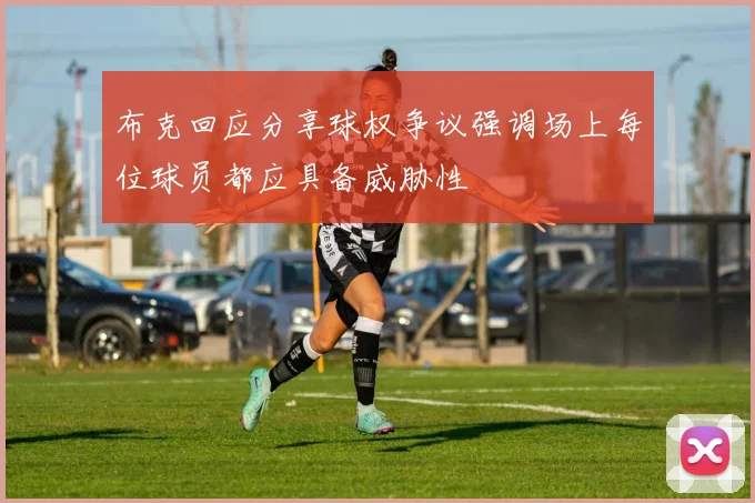 布克回应分享球权争议强调场上每位球员都应具备威胁性