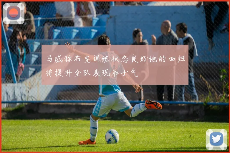马威称布克训练状态良好他的回归将提升全队表现和士气