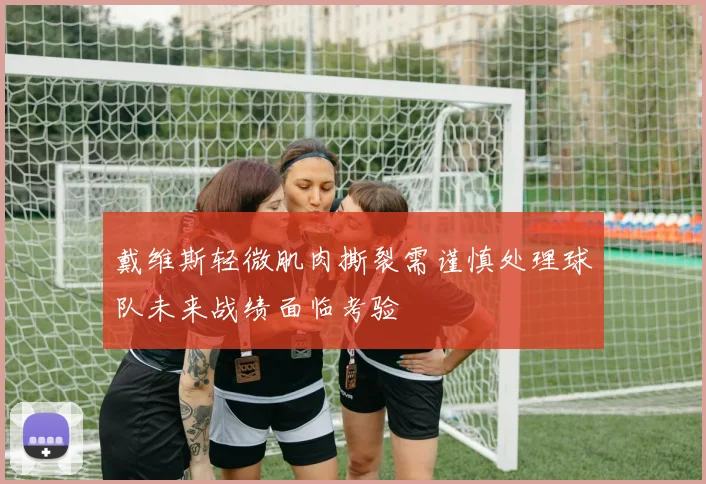戴维斯轻微肌肉撕裂需谨慎处理球队未来战绩面临考验